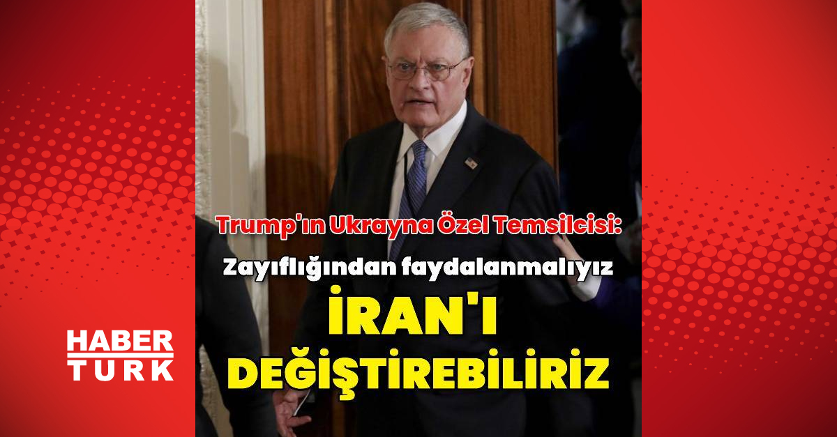 Trump’ın Ukrayna Özel Temsilcisi: İran’ı değiştirme fırsatımız var
